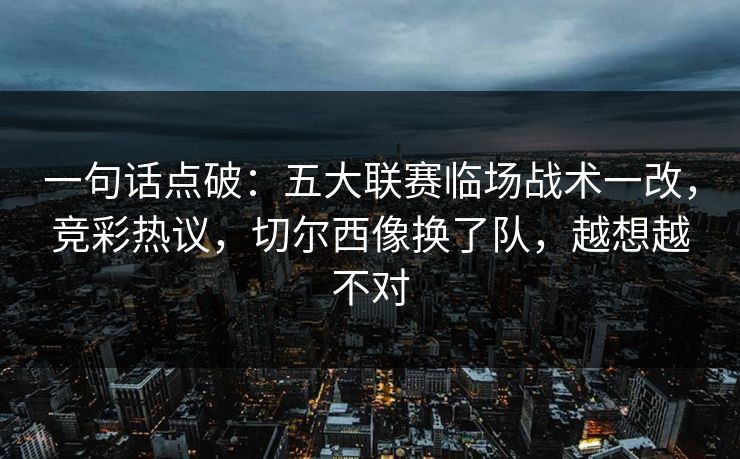 一句话点破：五大联赛临场战术一改，竞彩热议，切尔西像换了队，越想越不对