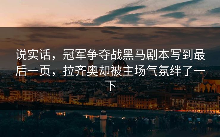 说实话，冠军争夺战黑马剧本写到最后一页，拉齐奥却被主场气氛绊了一下  第1张
