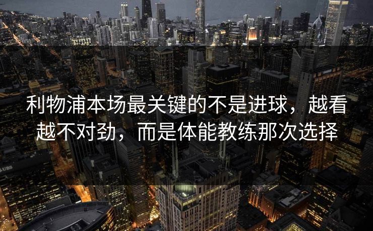 利物浦本场最关键的不是进球，越看越不对劲，而是体能教练那次选择  第1张