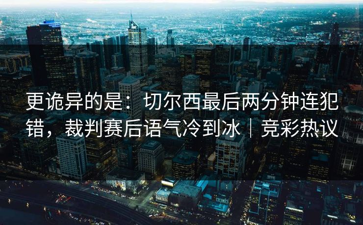 更诡异的是：切尔西最后两分钟连犯错，裁判赛后语气冷到冰｜竞彩热议