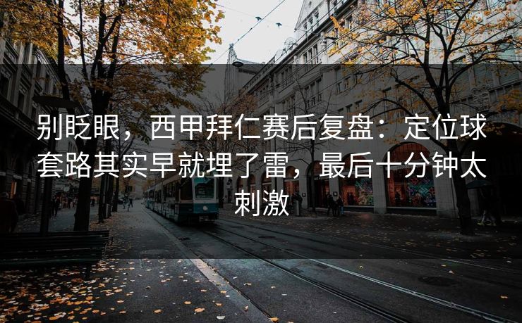 别眨眼，西甲拜仁赛后复盘：定位球套路其实早就埋了雷，最后十分钟太刺激