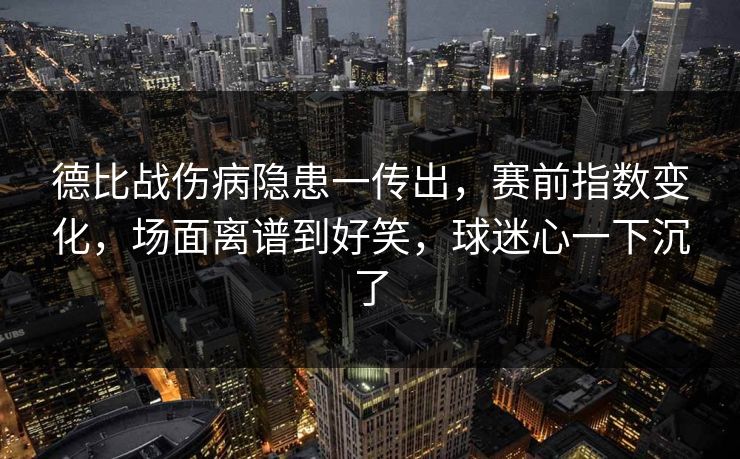 德比战伤病隐患一传出，赛前指数变化，场面离谱到好笑，球迷心一下沉了