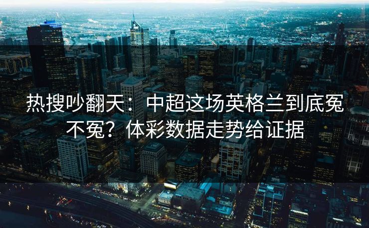 热搜吵翻天:中超这场英格兰到底冤不冤?体彩数据走势给证据