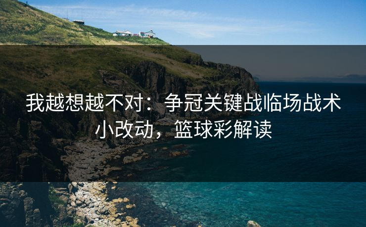 我越想越不对:争冠关键战临场战术小改动,篮球彩解读