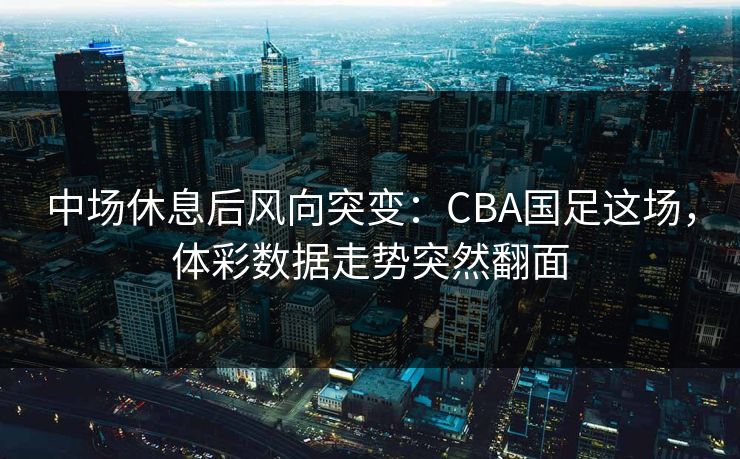 中场休息后风向突变:CBA国足这场,体彩数据走势突然翻面
