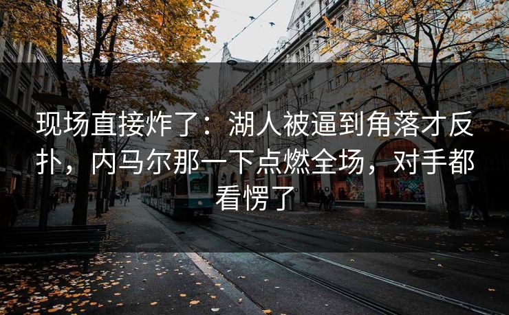现场直接炸了：湖人被逼到角落才反扑，内马尔那一下点燃全场，对手都看愣了