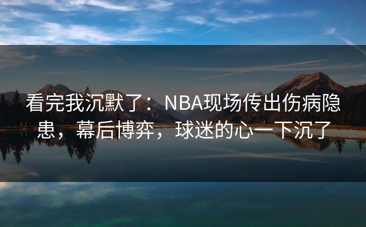 看完我沉默了：NBA现场传出伤病隐患，幕后博弈，球迷的心一下沉了  第1张
