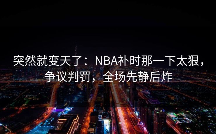 突然就变天了：NBA补时那一下太狠，争议判罚，全场先静后炸