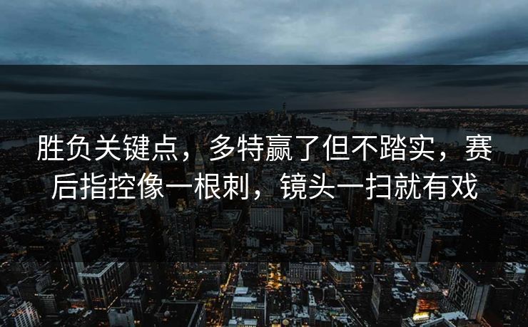 胜负关键点，多特赢了但不踏实，赛后指控像一根刺，镜头一扫就有戏