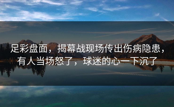 足彩盘面，揭幕战现场传出伤病隐患，有人当场怒了，球迷的心一下沉了