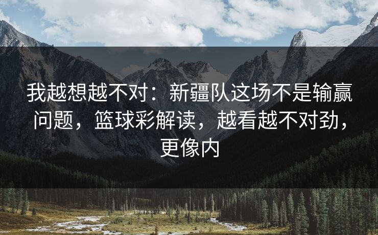 我越想越不对：新疆队这场不是输赢问题，篮球彩解读，越看越不对劲，更像内