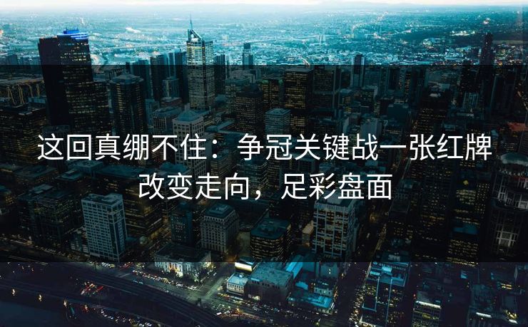 这回真绷不住：争冠关键战一张红牌改变走向，足彩盘面