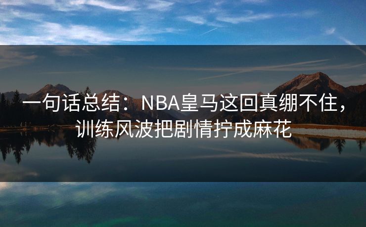 一句话总结：NBA皇马这回真绷不住，训练风波把剧情拧成麻花