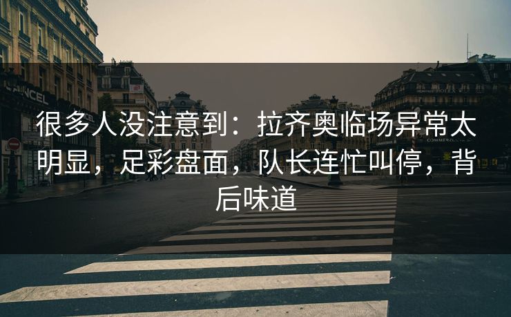 很多人没注意到：拉齐奥临场异常太明显，足彩盘面，队长连忙叫停，背后味道