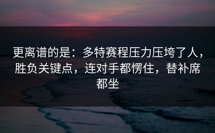 更离谱的是：多特赛程压力压垮了人，胜负关键点，连对手都愣住，替补席都坐