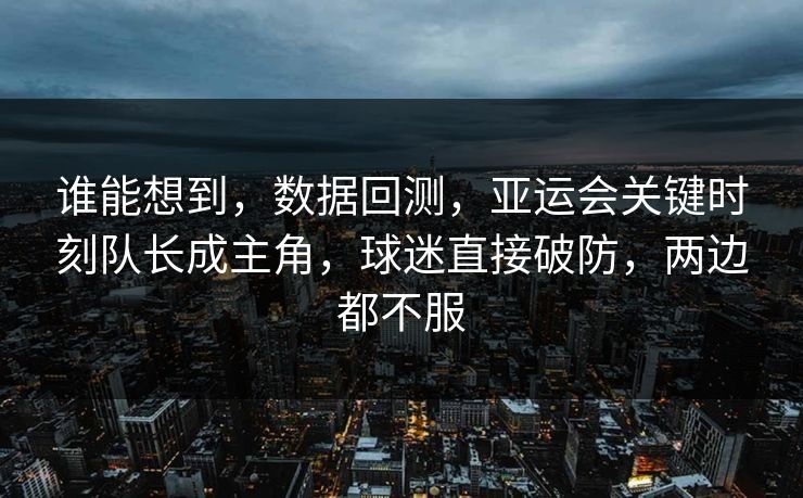 谁能想到，数据回测，亚运会关键时刻队长成主角，球迷直接破防，两边都不服