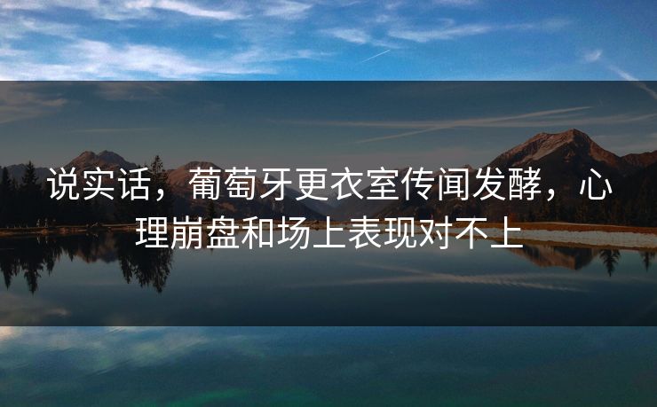 说实话，葡萄牙更衣室传闻发酵，心理崩盘和场上表现对不上