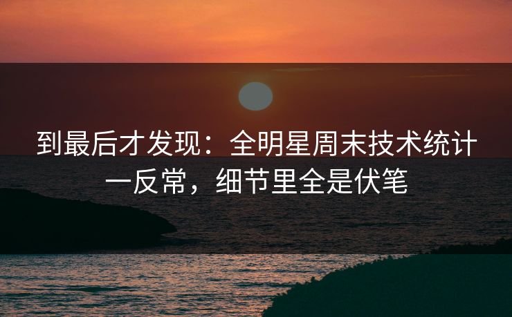 到最后才发现：全明星周末技术统计一反常，细节里全是伏笔