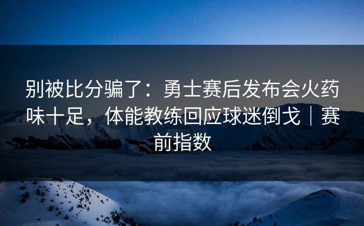 别被比分骗了：勇士赛后发布会火药味十足，体能教练回应球迷倒戈｜赛前指数