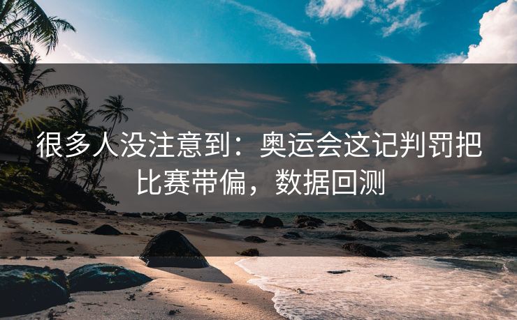 很多人没注意到：奥运会这记判罚把比赛带偏，数据回测