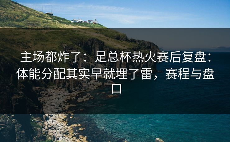 主场都炸了：足总杯热火赛后复盘：体能分配其实早就埋了雷，赛程与盘口