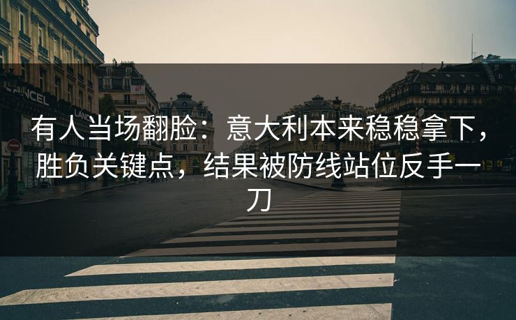 有人当场翻脸：意大利本来稳稳拿下，胜负关键点，结果被防线站位反手一刀