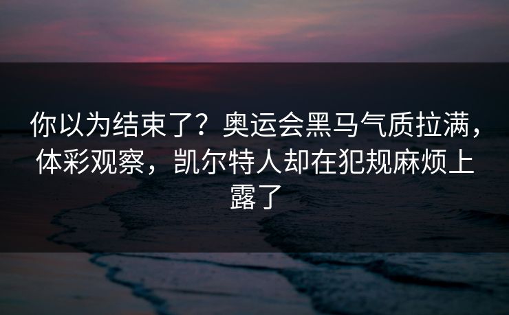 你以为结束了？奥运会黑马气质拉满，体彩观察，凯尔特人却在犯规麻烦上露了