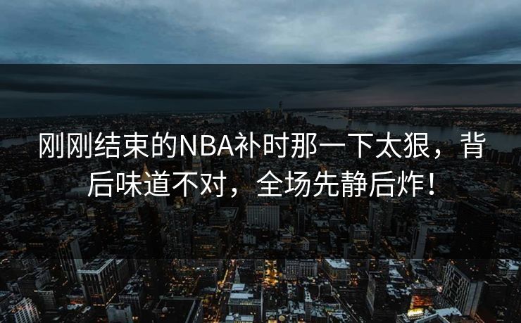 刚刚结束的NBA补时那一下太狠，背后味道不对，全场先静后炸！