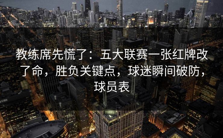 教练席先慌了：五大联赛一张红牌改了命，胜负关键点，球迷瞬间破防，球员表