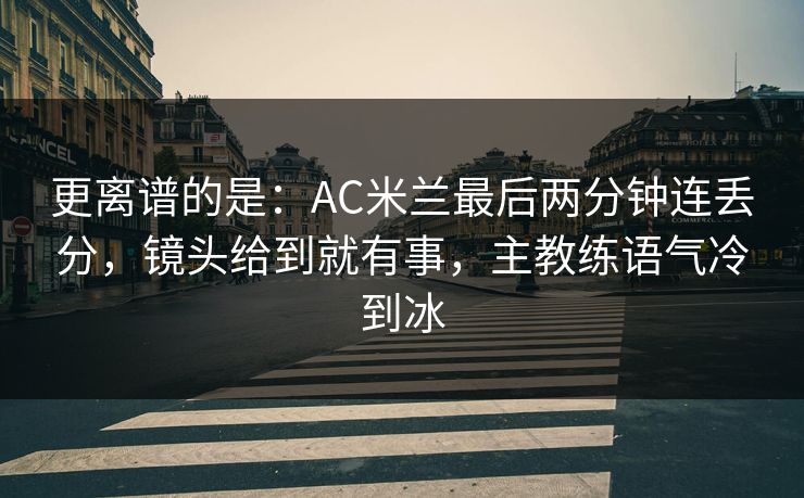 更离谱的是：AC米兰最后两分钟连丢分，镜头给到就有事，主教练语气冷到冰