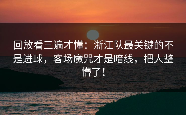 回放看三遍才懂：浙江队最关键的不是进球，客场魔咒才是暗线，把人整懵了！