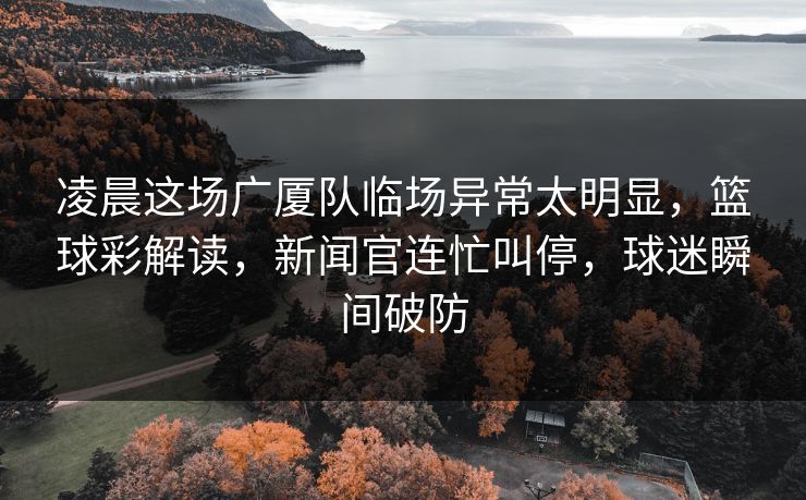 凌晨这场广厦队临场异常太明显，篮球彩解读，新闻官连忙叫停，球迷瞬间破防