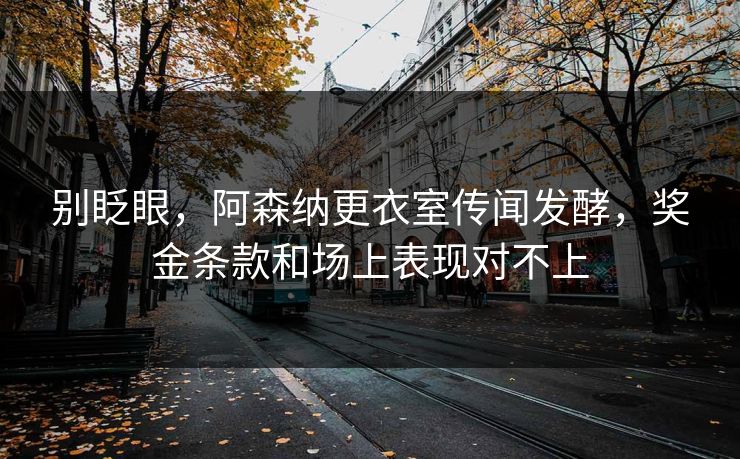 别眨眼，阿森纳更衣室传闻发酵，奖金条款和场上表现对不上