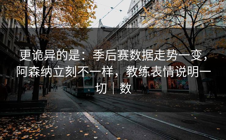 更诡异的是：季后赛数据走势一变，阿森纳立刻不一样，教练表情说明一切｜数