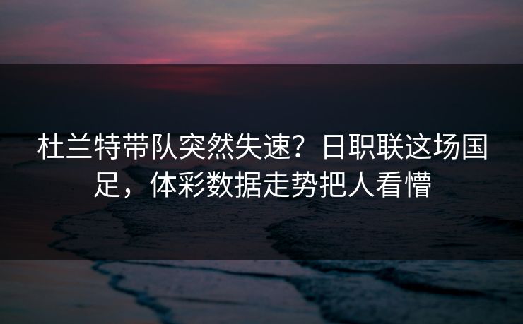杜兰特带队突然失速？日职联这场国足，体彩数据走势把人看懵