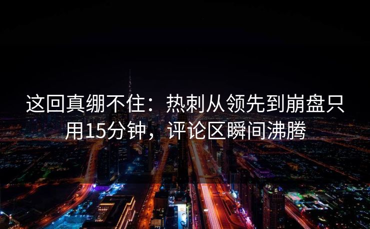 这回真绷不住：热刺从领先到崩盘只用15分钟，评论区瞬间沸腾