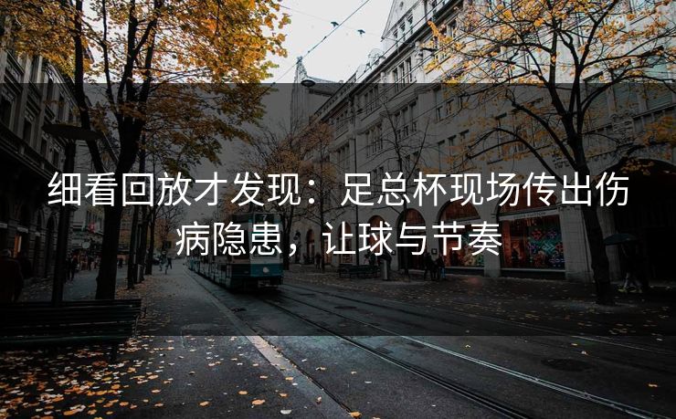 细看回放才发现：足总杯现场传出伤病隐患，让球与节奏