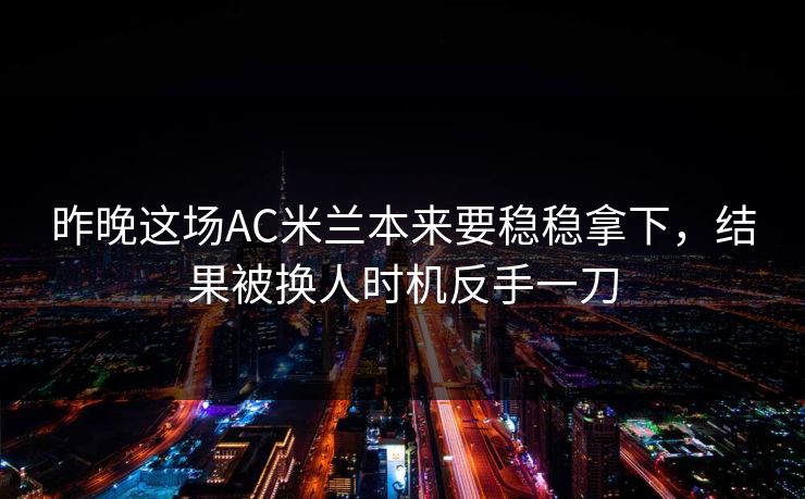 昨晚这场AC米兰本来要稳稳拿下，结果被换人时机反手一刀