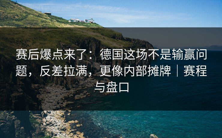 赛后爆点来了：德国这场不是输赢问题，反差拉满，更像内部摊牌｜赛程与盘口