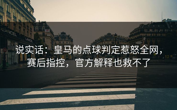 说实话：皇马的点球判定惹怒全网，赛后指控，官方解释也救不了