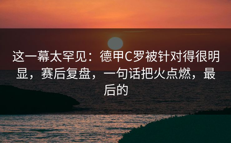 这一幕太罕见：德甲C罗被针对得很明显，赛后复盘，一句话把火点燃，最后的