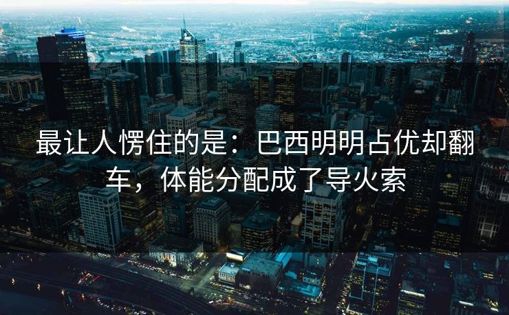 最让人愣住的是：巴西明明占优却翻车，体能分配成了导火索
