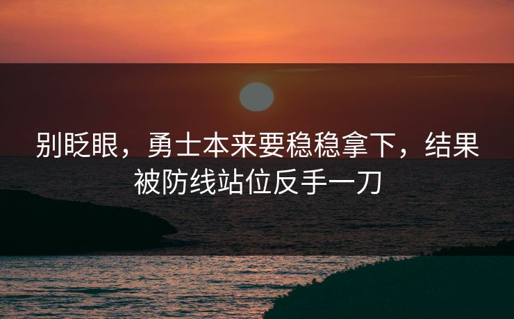 别眨眼，勇士本来要稳稳拿下，结果被防线站位反手一刀
