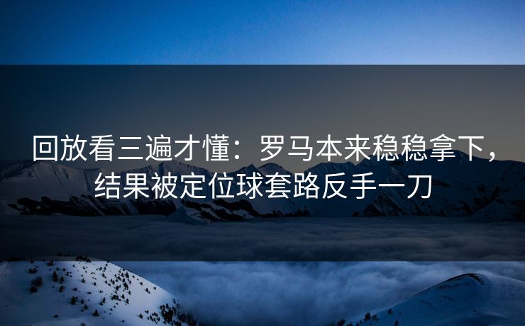 回放看三遍才懂：罗马本来稳稳拿下，结果被定位球套路反手一刀