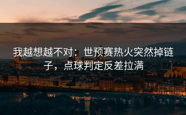 我越想越不对：世预赛热火突然掉链子，点球判定反差拉满
