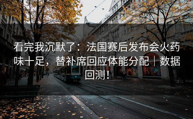 看完我沉默了：法国赛后发布会火药味十足，替补席回应体能分配｜数据回测！