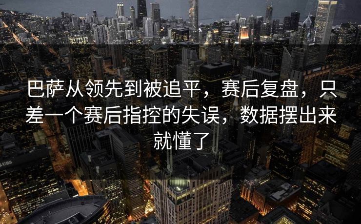 巴萨从领先到被追平，赛后复盘，只差一个赛后指控的失误，数据摆出来就懂了
