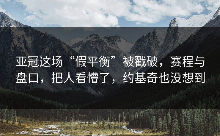 亚冠这场“假平衡”被戳破，赛程与盘口，把人看懵了，约基奇也没想到