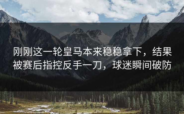 刚刚这一轮皇马本来稳稳拿下，结果被赛后指控反手一刀，球迷瞬间破防