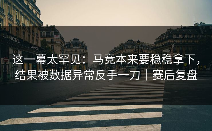 这一幕太罕见：马竞本来要稳稳拿下，结果被数据异常反手一刀｜赛后复盘